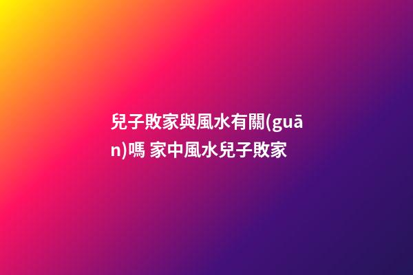兒子敗家與風水有關(guān)嗎 家中風水兒子敗家